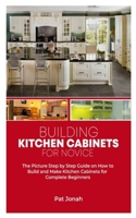 Building Kitchen Cabinets for Novice: The Picture Step by Step Guide on How to Build and Make Kitchen Cabinets for Complete Beginners B084QKXZWR Book Cover