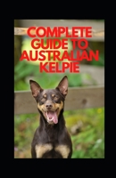 COMPLETE GUIDE TO AUSTRALIAN KELPIE B09HVTXYQT Book Cover