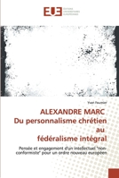 ALEXANDRE MARC Du personnalisme chrétien au fédéralisme intégral: Pensée et engagement d'un intellectuel "non-conformiste" pour un ordre nouveau européen 3639543815 Book Cover
