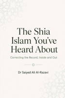 The Shia Islam You've Heard About: Correcting the Record, Inside and Out (The Living Shia Tradition) B0HCCGKTKF Book Cover