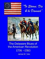 To Starve, Die & Be Damned: The Delaware Blues of the American Revolution, 1776-1783 (Traditional American History Series) (Volume 11) 1503127168 Book Cover