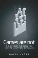 Games Are Not: The Difficult and Definitive Guide to What Video Games Are 1526121654 Book Cover
