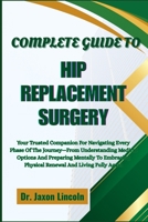 COMPLETE GUIDE TO HIP REPLACEMENT SURGERY: Your Trusted Companion For Navigating Every Phase Of The Journey—From Understanding Medical Options And ... Physical Renewal And Living Fully Again B0FH6P1S3H Book Cover