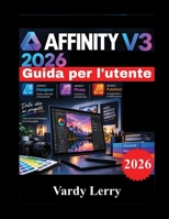 AFFINITY V3 2026 Guida per l'utente: Manuale per principianti, passo passo, su progettazione vettoriale, fotoritocco, impaginazione e flussi di lavoro creativi. (Italian Edition) B0HJH7S8XX Book Cover