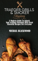 Traeger Grills and Smoker Mastery: A Modern Guide To Unlock Your Grilling Potential With Great Flavorful Recipes For Everyone 1801410089 Book Cover