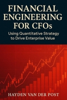 Financial Engineering for CFOs: Using Quantitative Strategy to Drive Enterprise Value: Your financial statements are not enough. In the age of volatility, strategy is math (High Finance) B0FGWPZN42 Book Cover