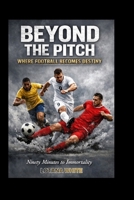 BEYOND THE PITCH WHERE FOOTBALL BECOMES DESTINY: Ninety Minutes to Immortality B0GBY8T8TD Book Cover