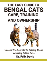 THE EASY GUIDE TO BENGAL CATS CARE, TRAINING, AND OWNERSHIP: Unlock The Secrets To Raising These Amazing Feline Pets B0F7J1VRN4 Book Cover
