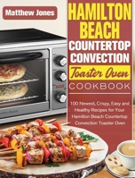 Hamilton Beach Countertop Convection Toaster Oven Cookbook: 100 Newest, Crispy, Easy and Healthy Recipes for Your Hamilton Beach Countertop Convection Toaster Oven 1922577057 Book Cover