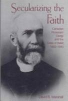 Secularizing the Faith: Canadian Protestant Clergy and the Crisis of Belief, 1850-1940 0802068790 Book Cover