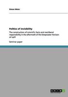 Politics of invisibility: The construction of scientific facts and neoliberal responsibility in the aftermath of the Deepwater Horizon oil spill 3640952669 Book Cover