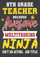 8th Grade Teacher Because Awesome Multitasking Ninja Isn't An Actual Job Title: Perfect Year End Graduation or Thank You Gift for Teachers, Teacher Appreciation Gift, Gift for all occasions, And for h 1075240190 Book Cover