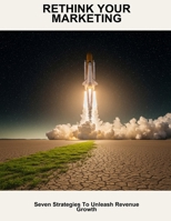 Rethink Your Marketing: Seven Strategies To Unleash Revenue Growth B0FPB1QJBK Book Cover