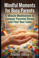 Mindful Moments for Busy Parents: 5-Minute Meditations to Conquer Parental Stress and Find Your Calm B0G6K6W76H Book Cover