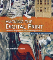 Hacking the Digital Print: Alternative Image Capture and Printmaking Processes with a Special Section on 3D Printing 0134036492 Book Cover