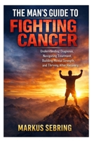 The Man’s Guide to Fighting Cancer: Understanding Diagnosis, Navigating Treatment, Building Mental Strength, and Thriving After Recovery B0GSMWGZV4 Book Cover