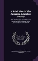A Brief View of the American Education Society: With the Principles Upon Which It Is Conducted and an Appeal to the Christian Public in Its Behalf. ... 1348114258 Book Cover