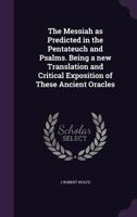 The Messiah as Predicted in the Pentateuch and Psalms. Being a new Translation and Critical Exposition of These Ancient Oracles 1347323651 Book Cover