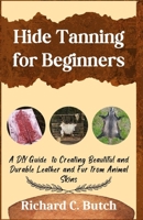 Hide Tanning for Beginners: A DIY Guide to Creating Beautiful and Durable Leather and Fur from Animal Skins B0CW172KNM Book Cover