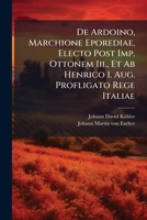 De Ardoino, Marchione Eporediae, Electo Post Imp. Ottonem Iii., Et Ab Henrico I. Aug. Profligato Rege Italiae... 1247044319 Book Cover