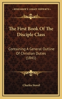 The First Book Of The Disciple Class: Containing A General Outline Of Christian Duties 1120880130 Book Cover