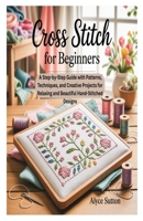 CROSS STITCH FOR BEGINNERS: A Step-by-Step Guide with Patterns, Techniques, and Creative Projects for Relaxing and Beautiful Hand-Stitched Designs B0FTZGQDYB Book Cover