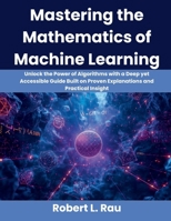 Mastering the Mathematics of Machine Learning: Unlock the Power of Algorithms with a Deep yet Accessible Guide Built on Proven Explanations and Practical Insight B0FVDVY827 Book Cover