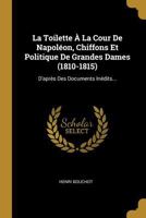 La Toilette À La Cour de Napoléon, Chiffons Et Politique de Grandes Dames (1810-1815): D'Après Des Documents Inédits... 1275603890 Book Cover