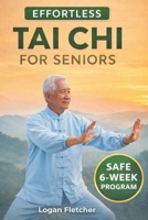 EFFORTLESS TAI CHI FOR SENIORS: A SAFE 6-WEEK PROGRAM WITH STEP-BY-STEP INSTRUCTIONS FOR PAIN RELIEF, BALANCE IMPROVEMENT, AND FALL PREVENTION DESIGNED SPECIFICALLY FOR OLDER ADULTS B0GW3CQQGF Book Cover
