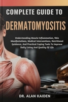 COMPLETE GUIDE TO DERMATOMYOSITIS: Understanding Muscle Inflammation, Skin Manifestations, Medical Interventions, Nutritional Guidance, And Practical ... To Improve Daily Living And Quality Of Life B0FNJN1Y77 Book Cover