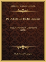 De L'Utilite Des Etudes Logiques: Discours Prononce A La Sorbonne (1851) 1166690768 Book Cover