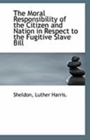 The Moral Responsibility of the Citizen and Nation in Respect to the Fugitive Slave Bill 1110949065 Book Cover