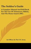 The Soldier's Guide: A Complete Manual And Drill Book For The Use Of Volunteers, Militia, And The Home Guard 1120928974 Book Cover
