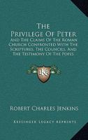 The Privilege of Peter: And the Claims of the Roman Church Confronted with the Scriptures, the Councils, and the Testimony of the Popes Themselves 1104398443 Book Cover