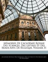 Mémoires De L'académie Royale Des Sciences, Des Lettres Et Des Beaux-Arts De Belgique, Volume 31 1144565480 Book Cover