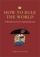 How to Rule the World: A Handbook for the Aspiring Dictator 1556524978 Book Cover