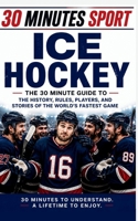 30 Minute Sports: Ice Hockey: The 30 Minute Guide To The History, Rules, Players, And Stories Of The World's Fastest Game B0H6N33QVF Book Cover