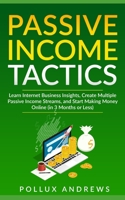 PASSIVE INCOME TACTICS: Learn Internet Business Insights, Create Multiple Passive Income Streams, and Start Making Money Online (in 3 Months or Less) 1658905318 Book Cover