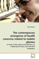 The contemporary emergence of health concerns related to mobile phones: A study of the origins and diffusion of mobile phone fears and anti-EMF campaigns 3639226216 Book Cover