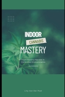 Indoor Cannabis Mastery: From Seed to Harvest in Controlled Environments: Unlock the Full Potential of Indoor Cannabis Cultivation—No Experience Needed (The Green Alchemist Series) B0F7XZHH9P Book Cover