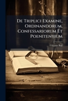 De Triplici Examine, Ordinandorum, Confessariorum Et Poenitentium 1144320658 Book Cover