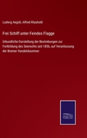 Frei Schiff unter Feindes Flagge: Urkundliche Darstellung der Bestrebungen zur Fortbildung des Seerechts seit 1856, auf Veranlassung der Bremer Handelskammer 114401929X Book Cover