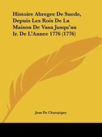 Histoire Abregee De Suede, Depuis Les Rois De La Maison De Vasa Jusqu'au Ir. De L'Annee 1776 (1776) 1104761238 Book Cover