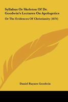 Syllabus or Skeleton of Dr. Goodwin's Lectures on Apologetics: Or the Evidences of Christianity 1165759365 Book Cover