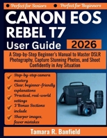 CANON EOS REBEL T7 USER GUIDE 2026: A Step-by-Step Beginner’s Manual to Master DSLR Photography, Capture Stunning Photos, and Shoot Confidently in Any Situation B0GQDGJ9CW Book Cover