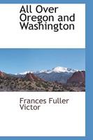 All Over Oregon And Washington: Observations On The Country, Its Scenery, Soil, Climate, Resources, And Improvements 1017338868 Book Cover