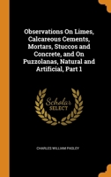 Observations On Limes, Calcareous Cements, Mortars, Stuccos and Concrete, and On Puzzolanas, Natural and Artificial, Part 1 0344097374 Book Cover