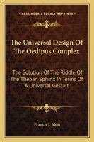 The Universal Design Of The Oedipus Complex: The Solution Of The Riddle Of The Theban Sphinx In Terms Of A Universal Gestalt 1162921412 Book Cover