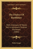 The Dialect Of Banffshire: With A Glossary Of Words Not In Jamieson's Scottish Dictionary 1167209648 Book Cover
