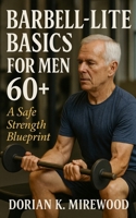 Barbell-Lite Basics for Men 60+: A Safe Strength Blueprint: A Proven Guide to Building Strength, Protecting Joints, and Preserving Independence B0FSDJDSVW Book Cover